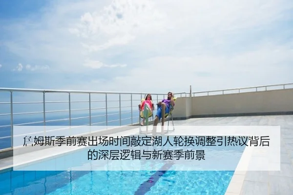 詹姆斯季前赛出场时间敲定湖人轮换调整引热议背后的深层逻辑与新赛季前景