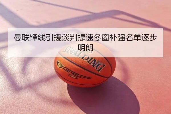 曼联锋线引援谈判提速冬窗补强名单逐步明朗