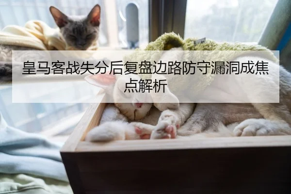 皇马客战失分后复盘边路防守漏洞成焦点解析