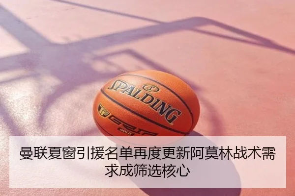 曼联夏窗引援名单再度更新阿莫林战术需求成筛选核心