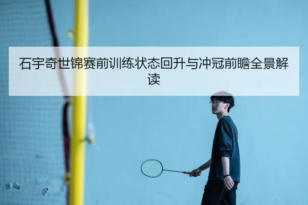石宇奇世锦赛前训练状态回升与冲冠前瞻全景解读