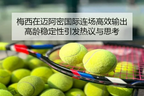 梅西在迈阿密国际连场高效输出 高龄稳定性引发热议与思考