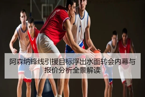 阿森纳锋线引援目标浮出水面转会内幕与报价分析全景解读
