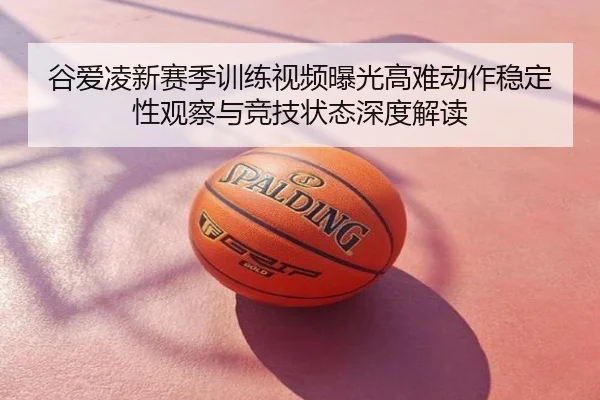 谷爱凌新赛季训练视频曝光高难动作稳定性观察与竞技状态深度解读